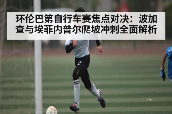 环伦巴第自行车赛焦点对决：波加查与埃菲内普尔爬坡冲刺全面解析